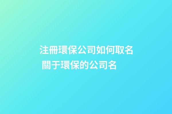 注冊環保公司如何取名 關于環保的公司名-第1張-公司起名-玄機派